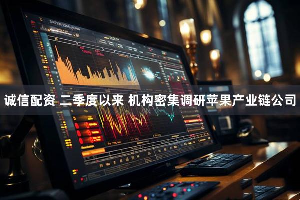 诚信配资 二季度以来 机构密集调研苹果产业链公司