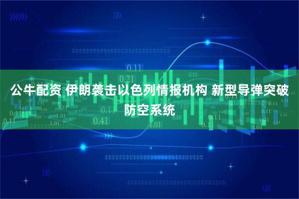 公牛配资 伊朗袭击以色列情报机构 新型导弹突破防空系统
