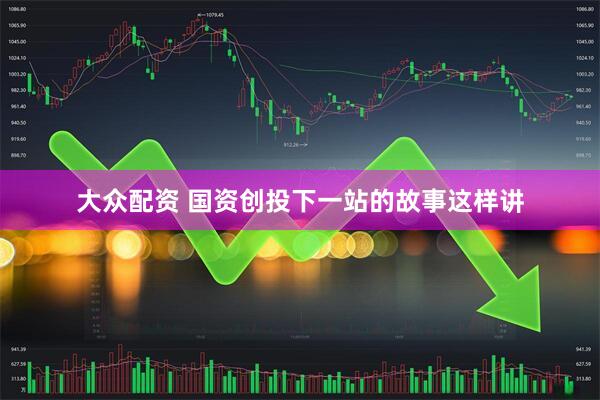 大众配资 国资创投下一站的故事这样讲