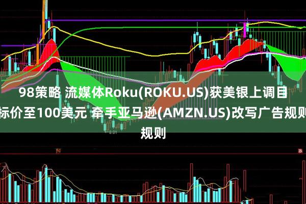 98策略 流媒体Roku(ROKU.US)获美银上调目标价至100美元 牵手亚马逊(AMZN.US)改写广告规则