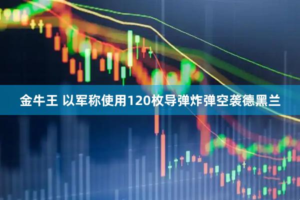 金牛王 以军称使用120枚导弹炸弹空袭德黑兰