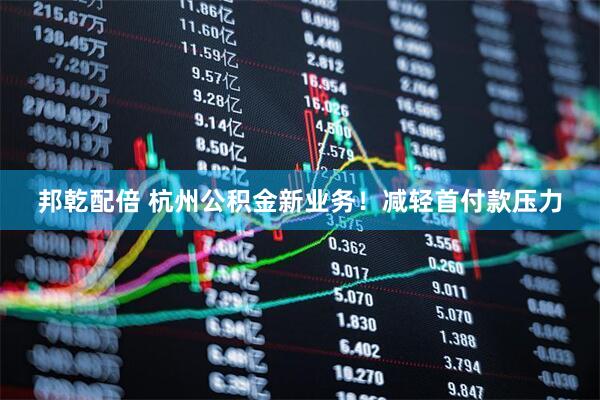 邦乾配倍 杭州公积金新业务！减轻首付款压力