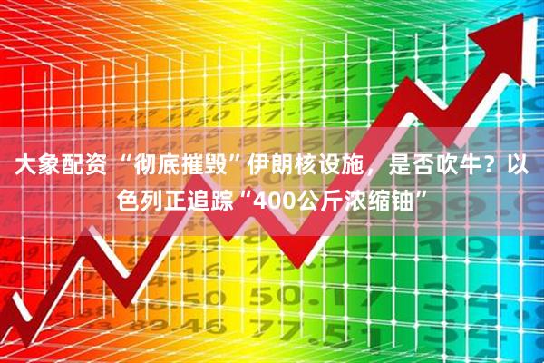 大象配资 “彻底摧毁”伊朗核设施，是否吹牛？以色列正追踪“400公斤浓缩铀”