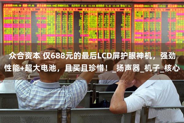 众合资本 仅688元的最后LCD屏护眼神机，强劲性能+超大电池，且买且珍惜！_扬声器_机子_核心
