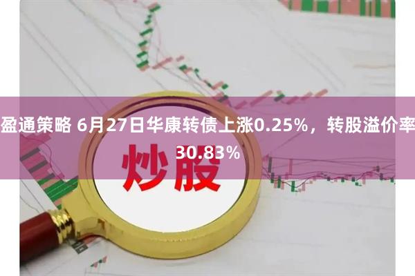 盈通策略 6月27日华康转债上涨0.25%，转股溢价率30.83%