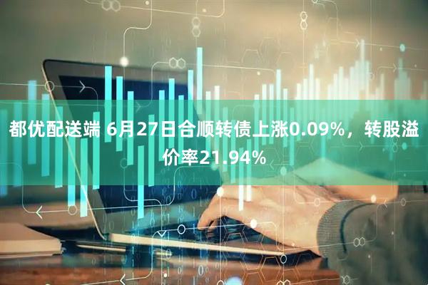 都优配送端 6月27日合顺转债上涨0.09%，转股溢价率21.94%