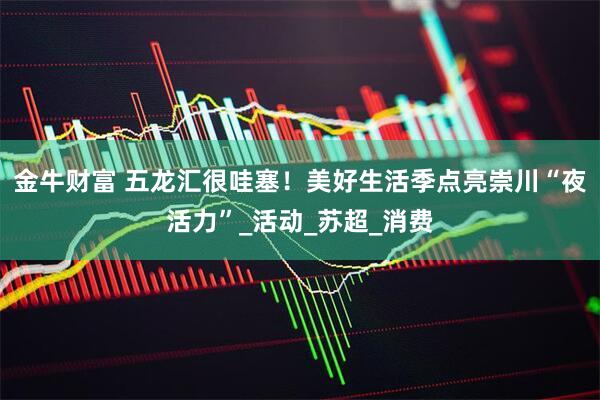 金牛财富 五龙汇很哇塞！美好生活季点亮崇川“夜活力”_活动_苏超_消费