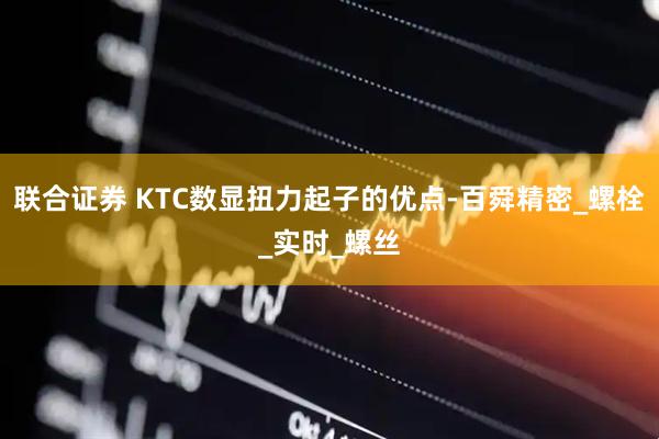 联合证券 KTC数显扭力起子的优点-百舜精密_螺栓_实时_螺丝