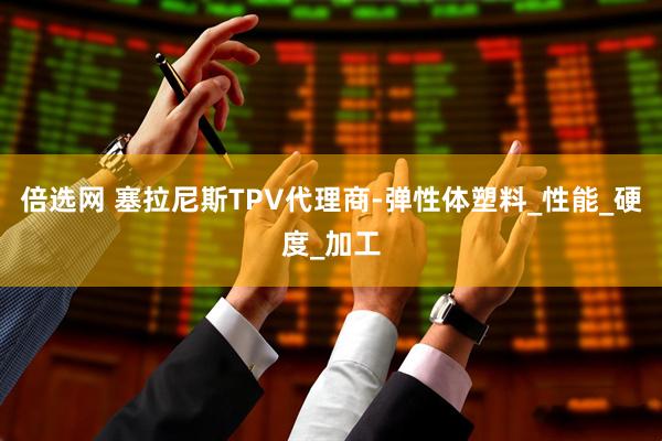 倍选网 塞拉尼斯TPV代理商-弹性体塑料_性能_硬度_加工
