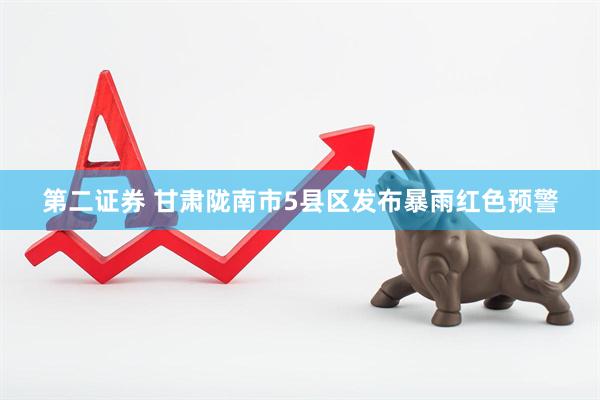 第二证券 甘肃陇南市5县区发布暴雨红色预警