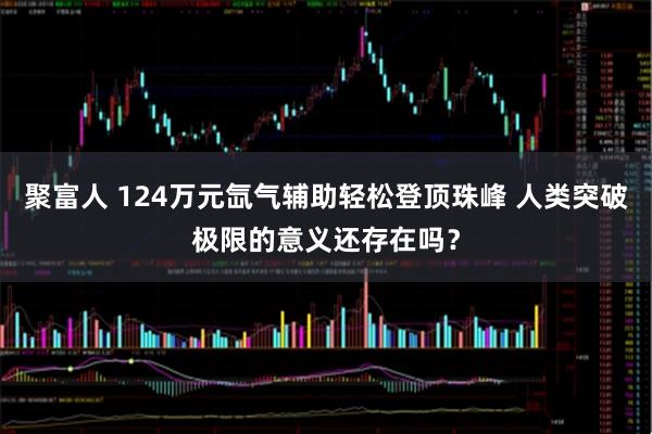聚富人 124万元氙气辅助轻松登顶珠峰 人类突破极限的意义还存在吗？