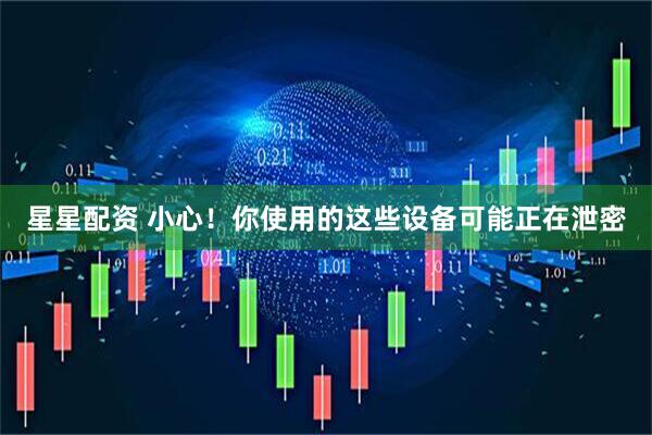 星星配资 小心！你使用的这些设备可能正在泄密