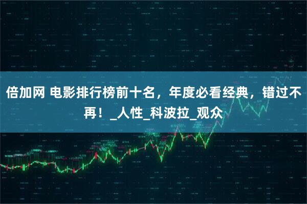 倍加网 电影排行榜前十名，年度必看经典，错过不再！_人性_科波拉_观众