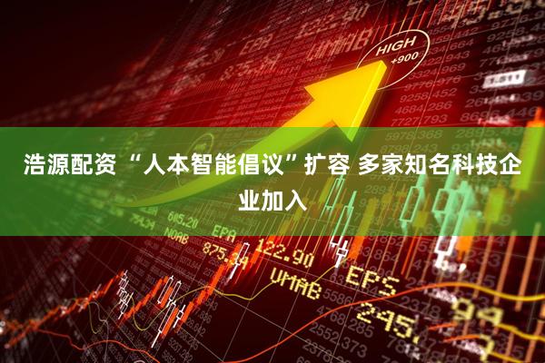 浩源配资 “人本智能倡议”扩容 多家知名科技企业加入