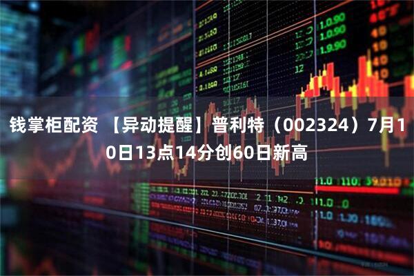 钱掌柜配资 【异动提醒】普利特（002324）7月10日13点14分创60日新高