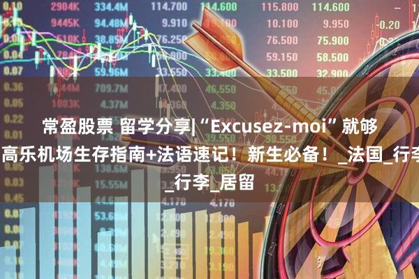 常盈股票 留学分享|“Excusez-moi”就够用？戴高乐机场生存指南+法语速记！新生必备！_法国_行李_居留