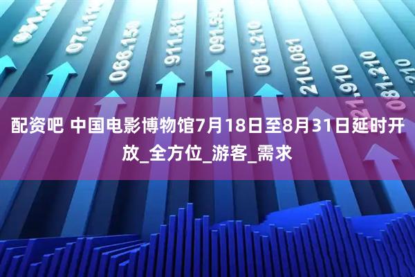 配资吧 中国电影博物馆7月18日至8月31日延时开放_全方位_游客_需求