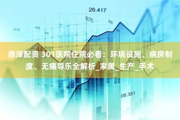 鼎泽配资 301医院住院必看：环境设施、病房制度、无痛导乐全解析_家属_生产_手术