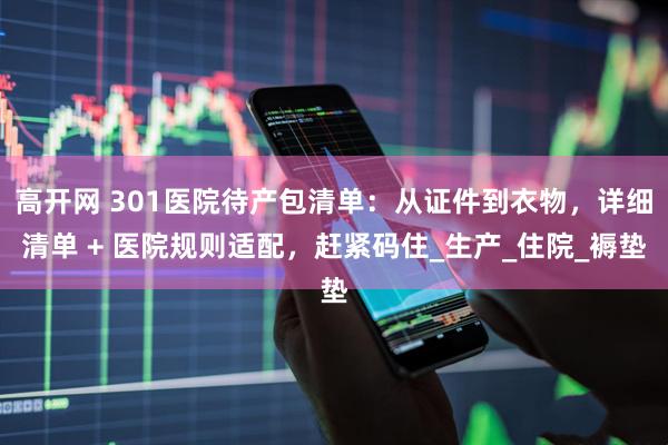 高开网 301医院待产包清单：从证件到衣物，详细清单 + 医院规则适配，赶紧码住_生产_住院_褥垫