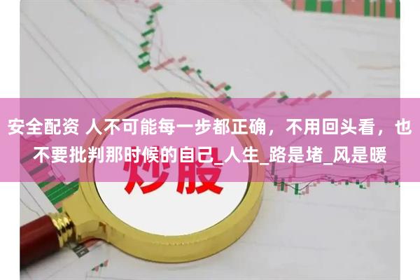 安全配资 人不可能每一步都正确，不用回头看，也不要批判那时候的自己_人生_路是堵_风是暖