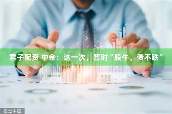 君子配资 中金：这一次，暂时“股牛、债不跌”