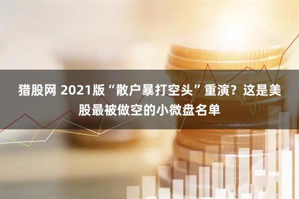 猎股网 2021版“散户暴打空头”重演？这是美股最被做空的小微盘名单