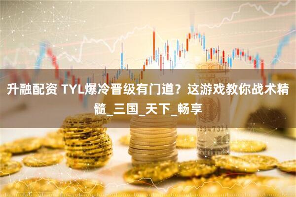 升融配资 TYL爆冷晋级有门道？这游戏教你战术精髓_三国_天下_畅享