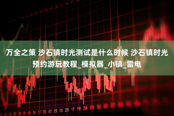 万全之策 沙石镇时光测试是什么时候 沙石镇时光预约游玩教程_模拟器_小镇_雷电
