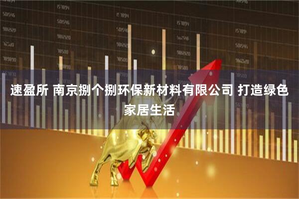 速盈所 南京捌个捌环保新材料有限公司 打造绿色家居生活