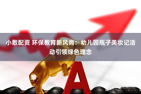 小散配资 环保教育新风尚：幼儿园瓶子美妆记活动引领绿色理念