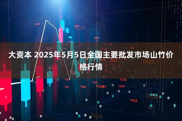 大资本 2025年5月5日全国主要批发市场山竹价格行情