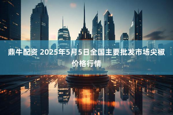 鼎牛配资 2025年5月5日全国主要批发市场尖椒价格行情