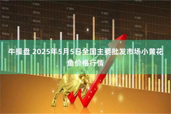 牛操盘 2025年5月5日全国主要批发市场小黄花鱼价格行情