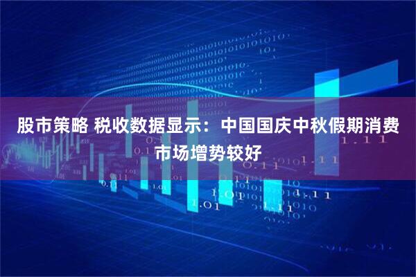 股市策略 税收数据显示:中国国庆中秋假期消费市场增势较好