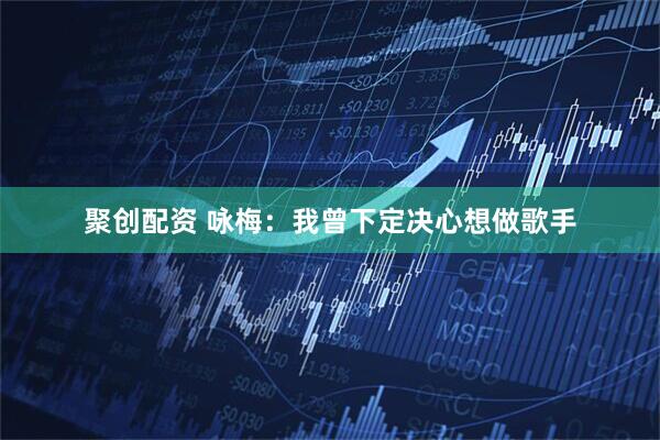 聚创配资 咏梅：我曾下定决心想做歌手
