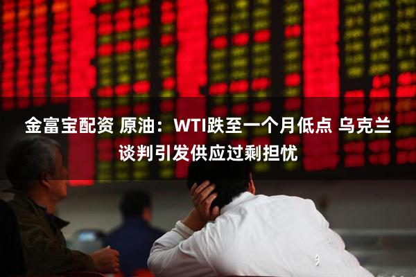 金富宝配资 原油:WTI跌至一个月低点 乌克兰谈判引发供应过剩担忧