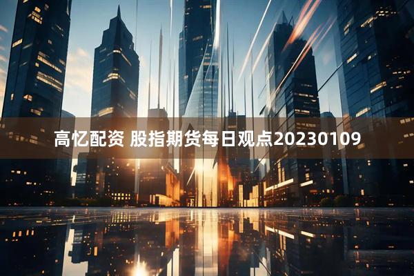 高忆配资 股指期货每日观点20230109