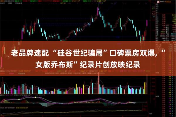 老品牌速配 “硅谷世纪骗局”口碑票房双爆, “女版乔布斯”纪录片创放映纪录